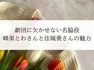 劇団に欠かせない名脇役、峰果とわさんと佳…