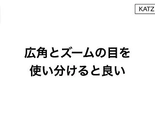 広角とズームの目を使い分けると良い