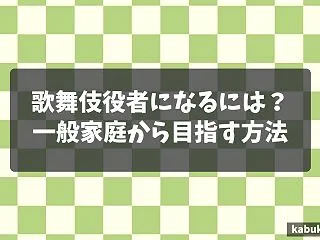 歌舞伎役者になるには？一般家庭から目指す…