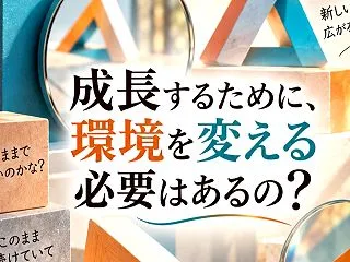 成長するために、環境を変える必要はあるの…