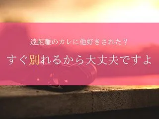 遠距離は他好きされやすいけど、復縁もしや…