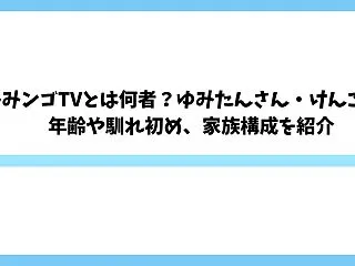 ゆみみンゴTVとは何者？ゆみたんさん・け…