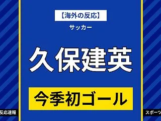 【海外の反応】久保建英が今季初ゴール＆ア…