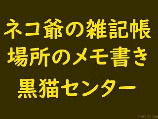 ネコ爺の雑記帳 黒猫センター｜場所のメモ…