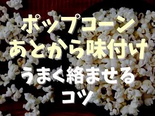 ポップコーンの味付けで粉がつかない！あと…