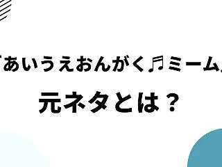 「あいうえおんがく♬ミーム」元ネタとは？…