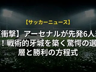 【衝撃】アーセナルが先発6人変更！戦術的…
