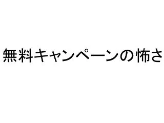 無料キャンペーンの怖さ