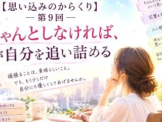 【思い込みのからくり】第9回：ちゃんとし…