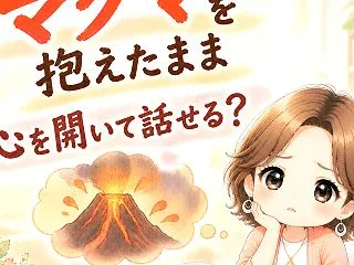 心の中にマグマを抱えたまま、心を開いて話…