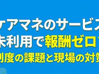 ケアマネのサービス未利用で報酬ゼロ？制度…