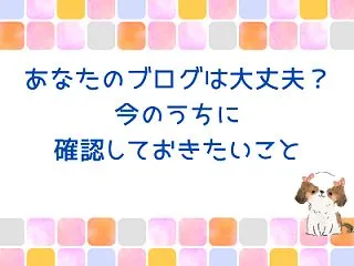 あなたのブログは大丈夫？今のうちに確認し…