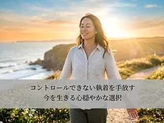 コントロールできない執着を手放す｜今を生…