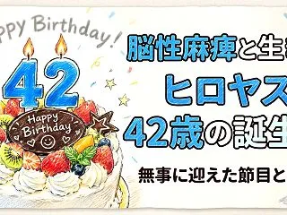 【脳性麻痺と生きる】ヒロヤス42歳の誕生…