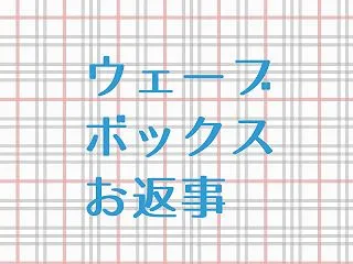 ウェーブボックスお返事。
