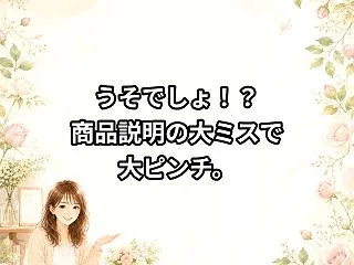 うそでしょ！？商品説明の大ミスで大ピンチ…