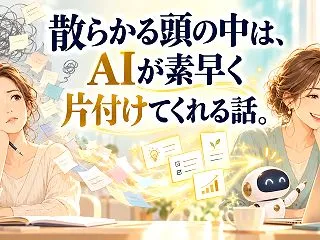 散らかる頭の中は、AIが素早く片付けてく…
