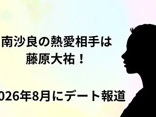 南沙良の熱愛相手は藤原大祐！2026年8…