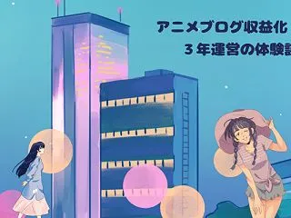 アニメとゲームブログで収益化は大変？３年…