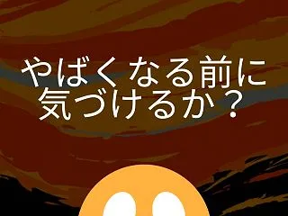 やばくなる前に気づけるか？