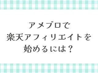 アメブロで楽天アフィリエイトを始めるには…