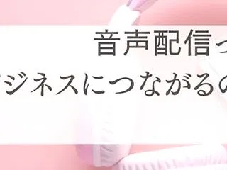 音声配信ってビジネスにつながるの？って疑…