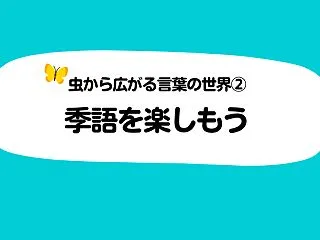 虫から広がる言葉の世界｜②季語を楽しもう