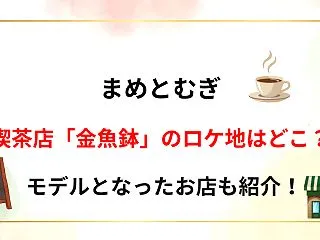 【まめとむぎ】喫茶店「金魚鉢」のロケ地は…