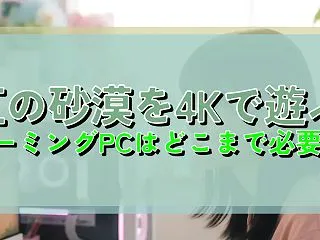 紅の砂漠を4Kで遊ぶ ゲーミングPCはど…